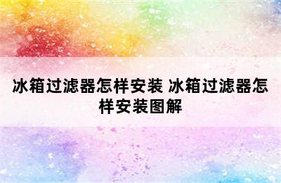 冰箱过滤器怎样安装 冰箱过滤器怎样安装图解